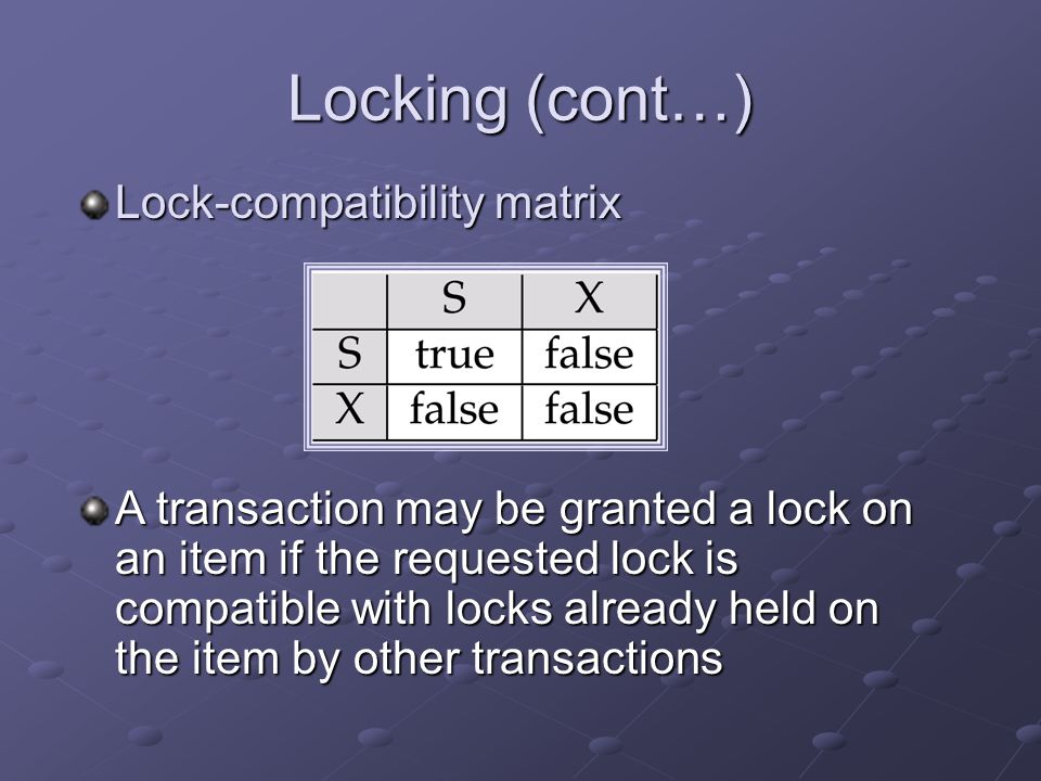 Locking (cont…) Lock-compatibility matrix A transaction may be granted a lock on an item if the requested lock is compatible with locks already held on the item by other transactions