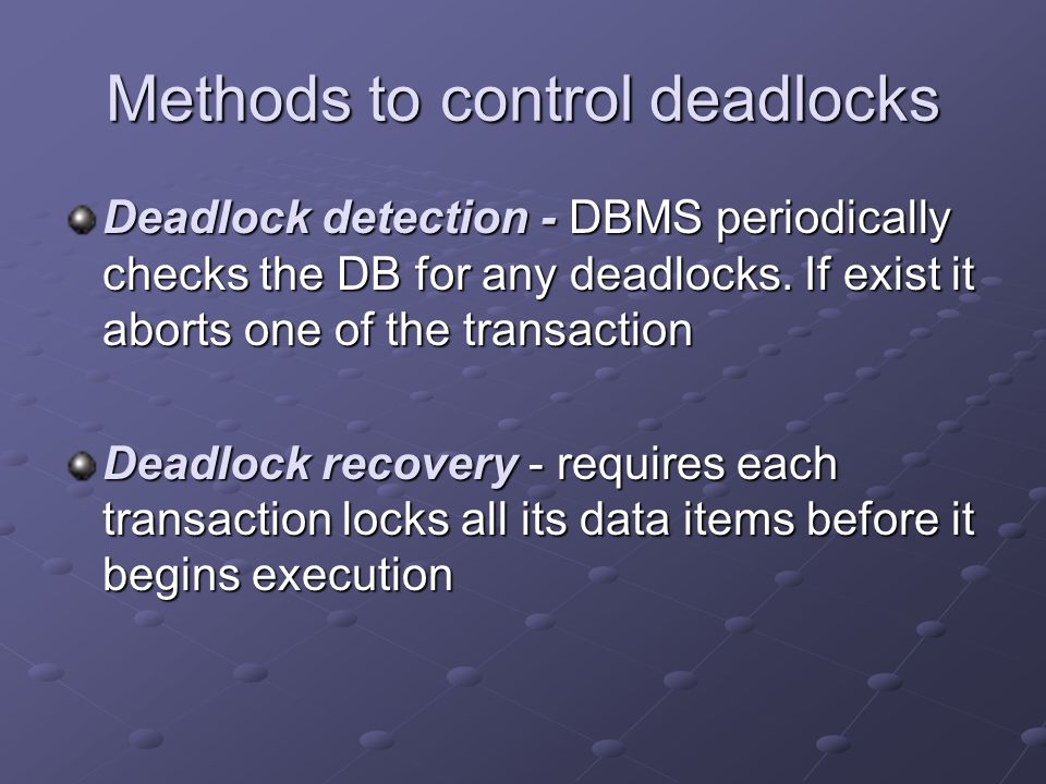 Methods to control deadlocks Deadlock detection - DBMS periodically checks the DB for any deadlocks.