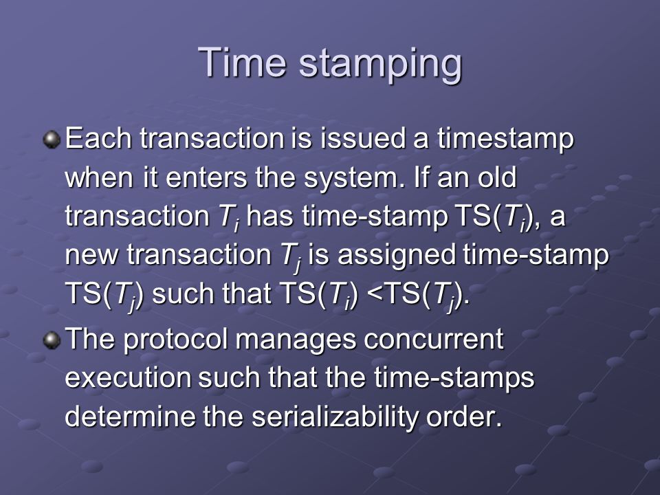 Time stamping Each transaction is issued a timestamp when it enters the system.
