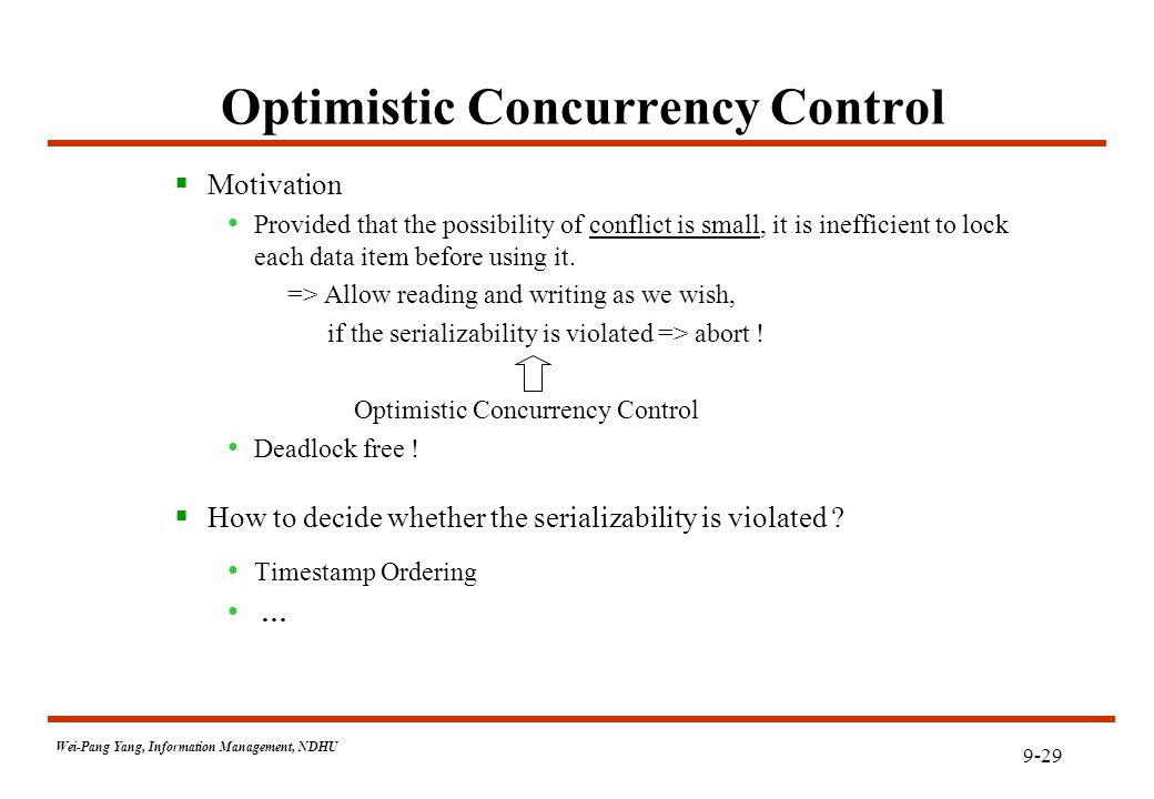 9-29 Wei-Pang Yang, Information Management, NDHU Optimistic Concurrency Control  Motivation Provided that the possibility of conflict is small, it is inefficient to lock each data item before using it.