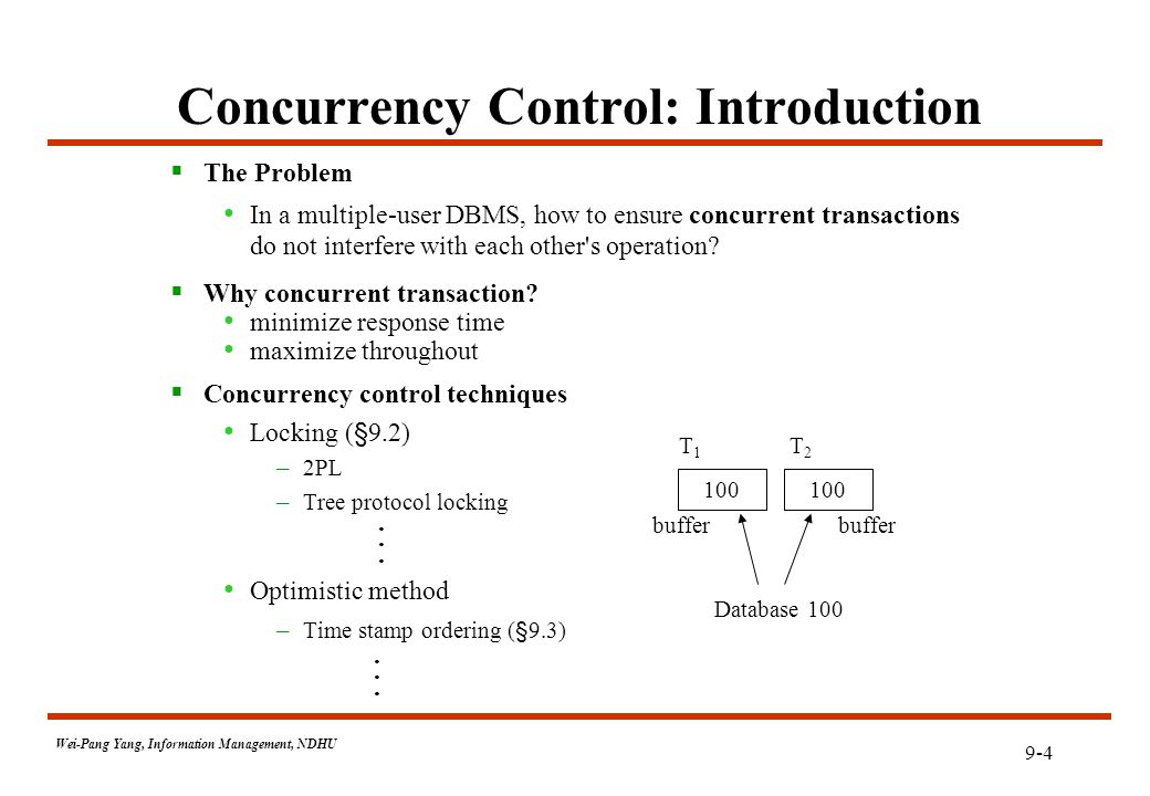 9-4 Wei-Pang Yang, Information Management, NDHU Concurrency Control: Introduction  The Problem In a multiple-user DBMS, how to ensure concurrent transactions do not interfere with each other s operation.