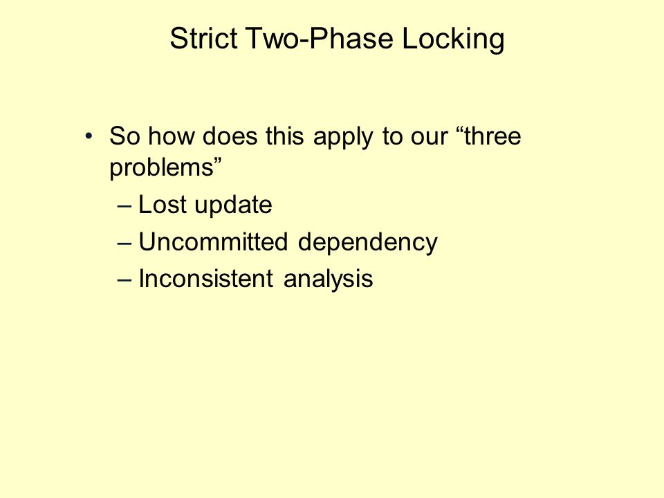Strict Two-Phase Locking So how does this apply to our three problems –Lost update –Uncommitted dependency –Inconsistent analysis