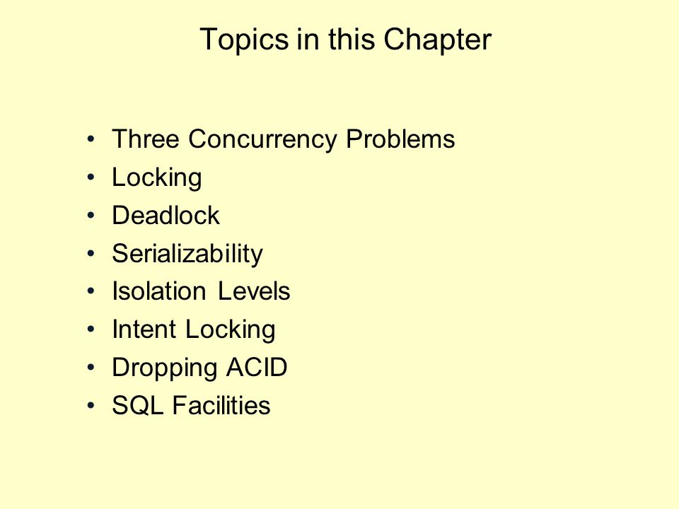 Topics in this Chapter Three Concurrency Problems Locking Deadlock Serializability Isolation Levels Intent Locking Dropping ACID SQL Facilities