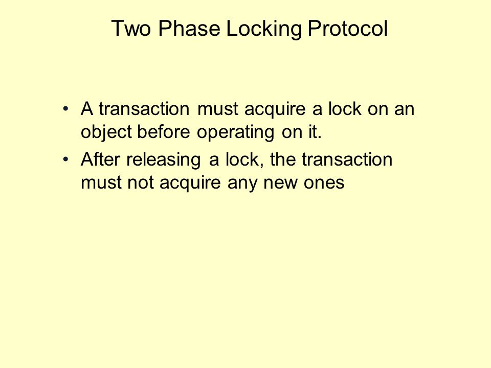 Two Phase Locking Protocol A transaction must acquire a lock on an object before operating on it.