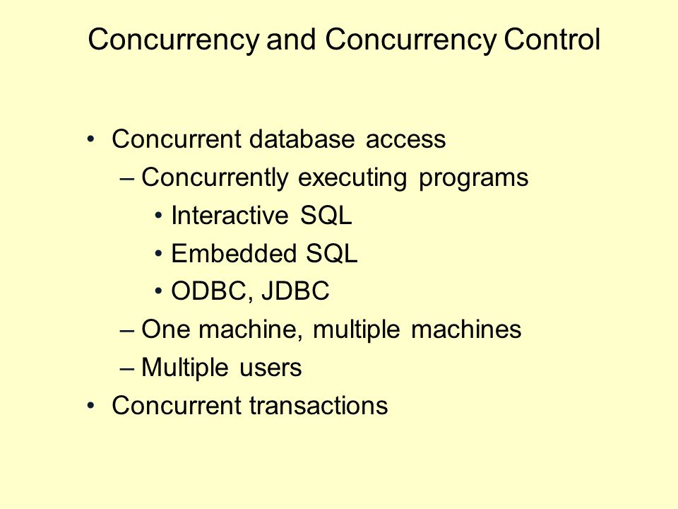 Concurrency and Concurrency Control Concurrent database access –Concurrently executing programs Interactive SQL Embedded SQL ODBC, JDBC –One machine, multiple machines –Multiple users Concurrent transactions