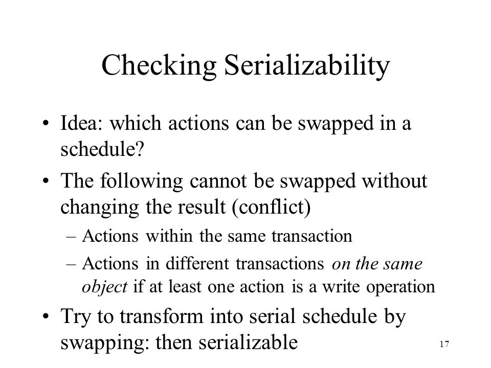 17 Checking Serializability Idea: which actions can be swapped in a schedule.