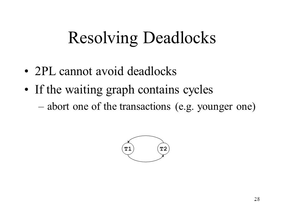 28 Resolving Deadlocks 2PL cannot avoid deadlocks If the waiting graph contains cycles –abort one of the transactions (e.g.