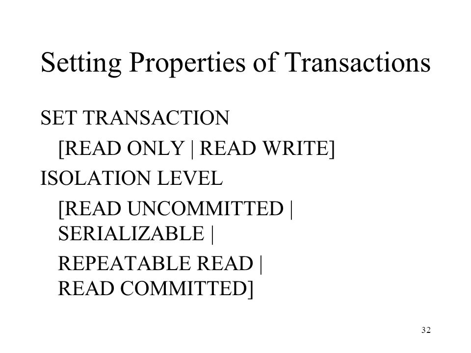 32 Setting Properties of Transactions SET TRANSACTION [READ ONLY | READ WRITE] ISOLATION LEVEL [READ UNCOMMITTED | SERIALIZABLE | REPEATABLE READ | READ COMMITTED]