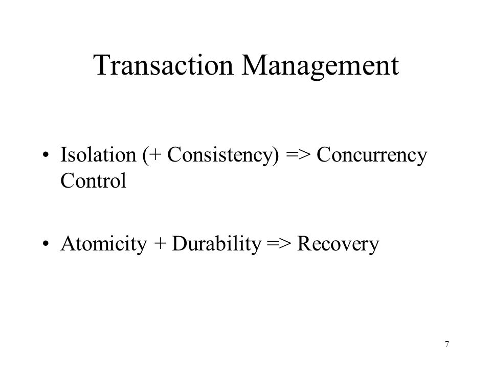 7 Transaction Management Isolation (+ Consistency) => Concurrency Control Atomicity + Durability => Recovery