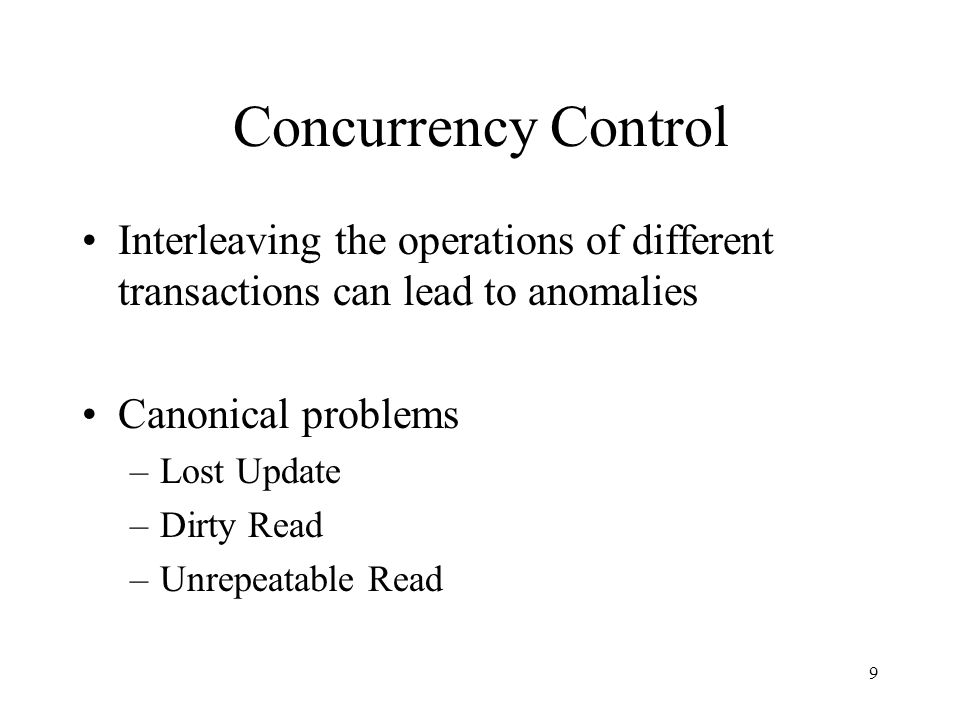 9 Concurrency Control Interleaving the operations of different transactions can lead to anomalies Canonical problems –Lost Update –Dirty Read –Unrepeatable Read