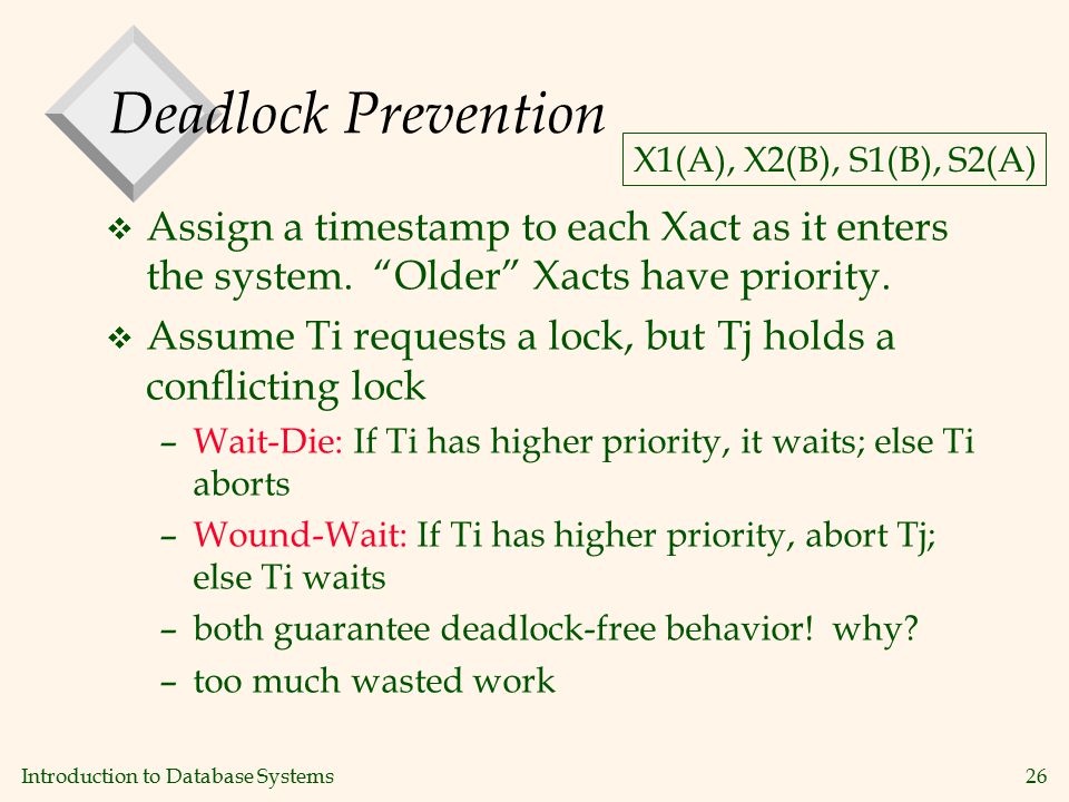Introduction to Database Systems26 Deadlock Prevention v Assign a timestamp to each Xact as it enters the system.