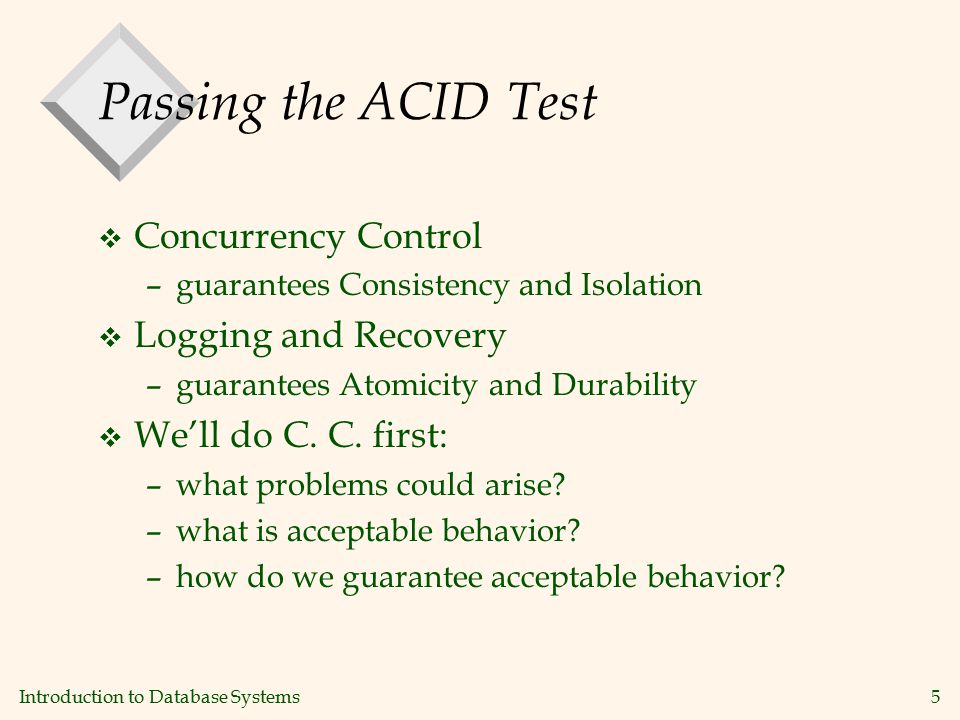 Introduction to Database Systems5 Passing the ACID Test v Concurrency Control –guarantees Consistency and Isolation v Logging and Recovery –guarantees Atomicity and Durability v We’ll do C.