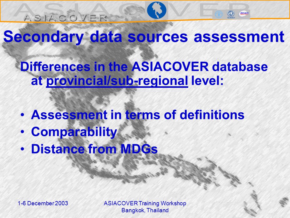 1-6 December 2003ASIACOVER Training Workshop Bangkok, Thailand Secondary data sources assessment Differences in the ASIACOVER database at provincial/sub-regional level: Assessment in terms of definitions Comparability Distance from MDGs