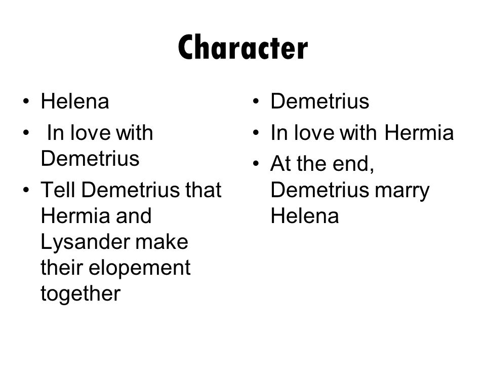 Character Helena In love with Demetrius Tell Demetrius that Hermia and Lysander make their elopement together Demetrius In love with Hermia At the end, Demetrius marry Helena