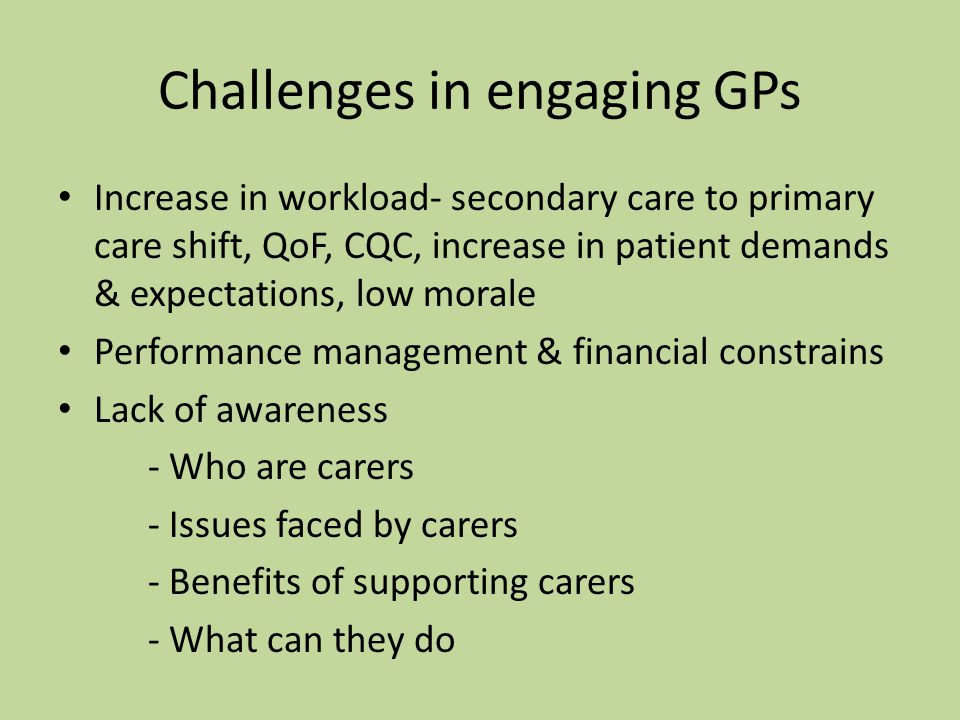 Challenges in engaging GPs Increase in workload- secondary care to primary care shift, QoF, CQC, increase in patient demands & expectations, low morale Performance management & financial constrains Lack of awareness - Who are carers - Issues faced by carers - Benefits of supporting carers - What can they do