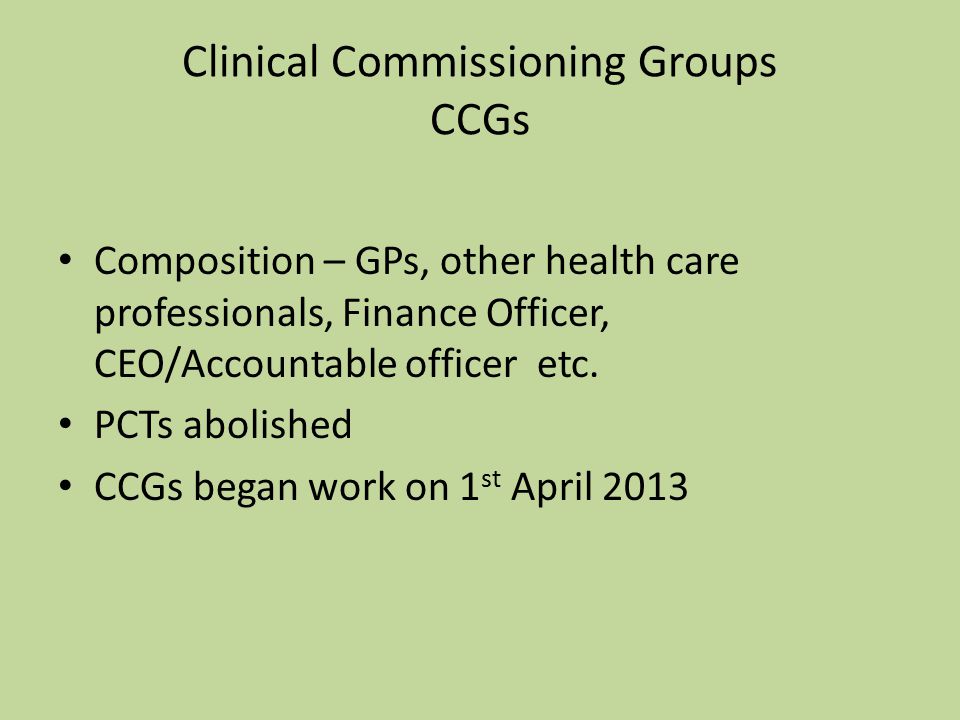 Clinical Commissioning Groups CCGs Composition – GPs, other health care professionals, Finance Officer, CEO/Accountable officer etc.