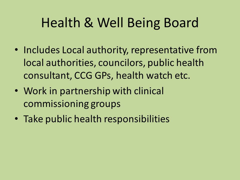 Health & Well Being Board Includes Local authority, representative from local authorities, councilors, public health consultant, CCG GPs, health watch etc.