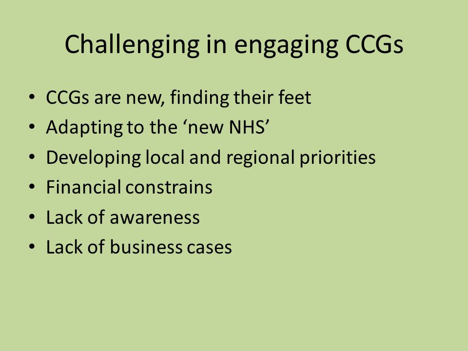 Challenging in engaging CCGs CCGs are new, finding their feet Adapting to the ‘new NHS’ Developing local and regional priorities Financial constrains Lack of awareness Lack of business cases