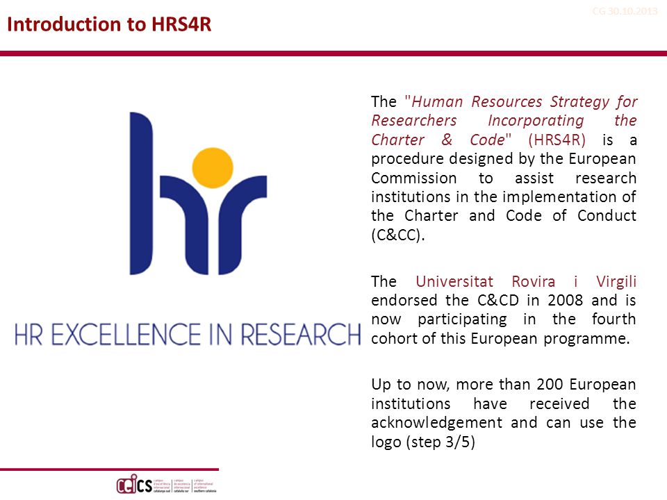 CG The Human Resources Strategy for Researchers Incorporating the Charter & Code (HRS4R) is a procedure designed by the European Commission to assist research institutions in the implementation of the Charter and Code of Conduct (C&CC).