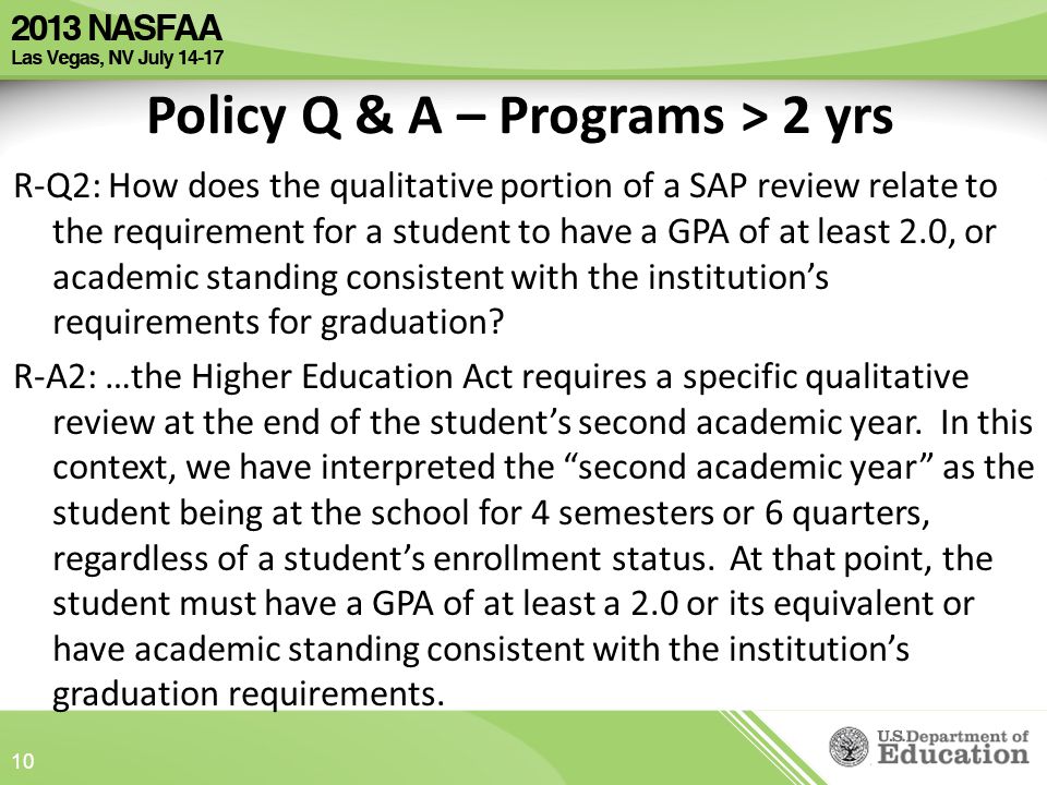 Policy Q & A – Programs > 2 yrs R-Q2: How does the qualitative portion of a SAP review relate to the requirement for a student to have a GPA of at least 2.0, or academic standing consistent with the institution’s requirements for graduation.
