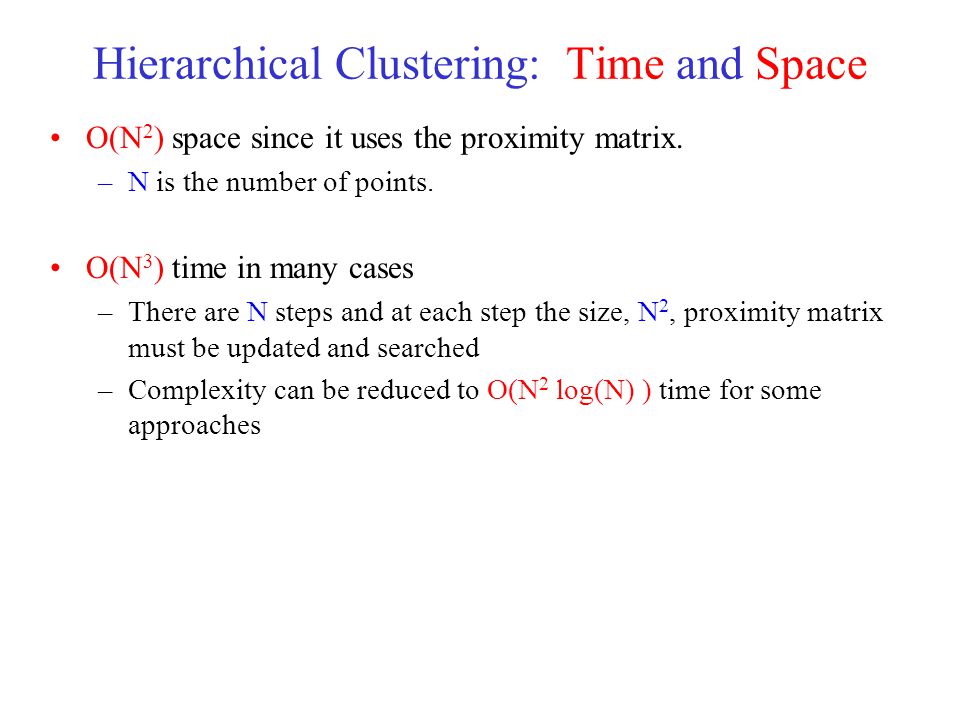Hierarchical Clustering: Time and Space O(N 2 ) space since it uses the proximity matrix.