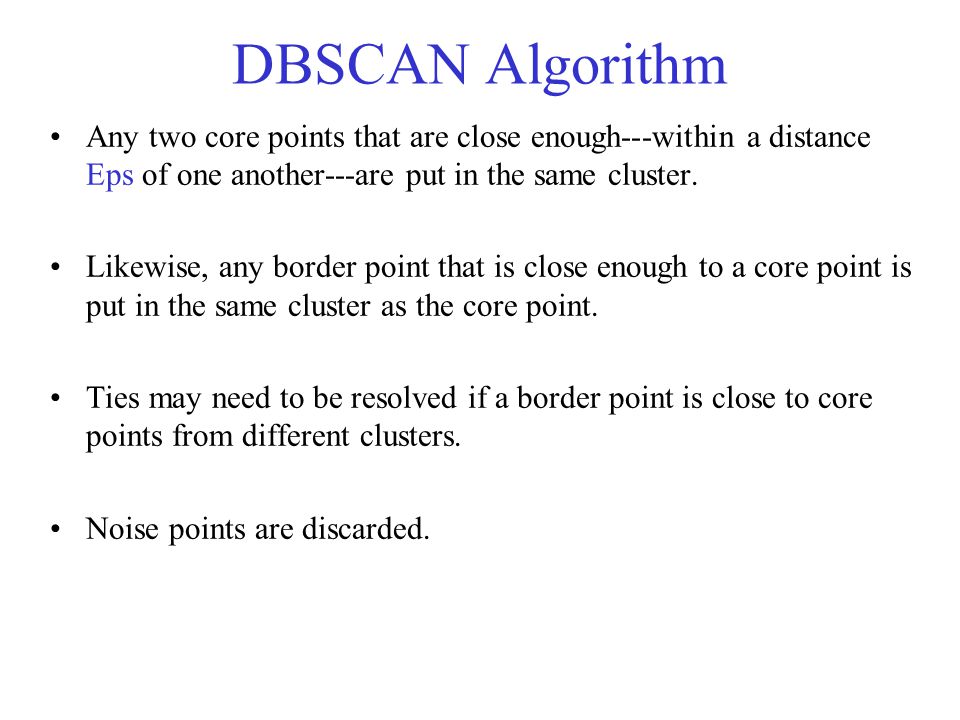 DBSCAN Algorithm Any two core points that are close enough---within a distance Eps of one another---are put in the same cluster.