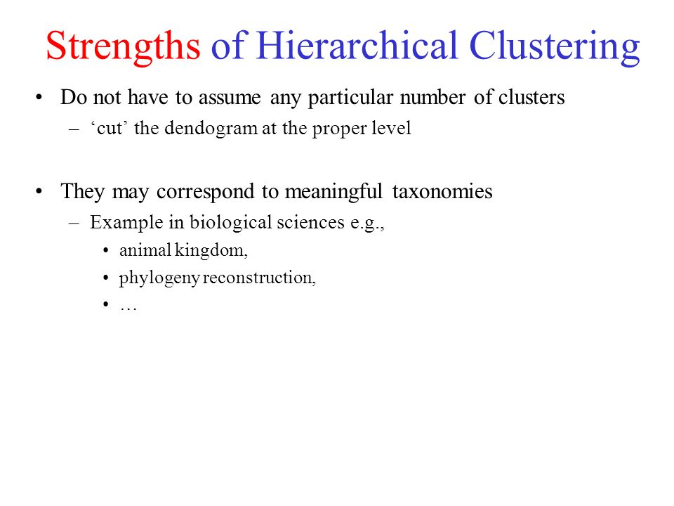 Strengths of Hierarchical Clustering Do not have to assume any particular number of clusters –‘cut’ the dendogram at the proper level They may correspond to meaningful taxonomies –Example in biological sciences e.g., animal kingdom, phylogeny reconstruction, …
