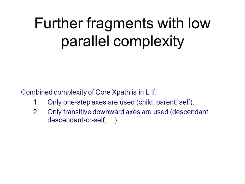 Further fragments with low parallel complexity Combined complexity of Core Xpath is in L if: 1.Only one-step axes are used (child, parent; self).