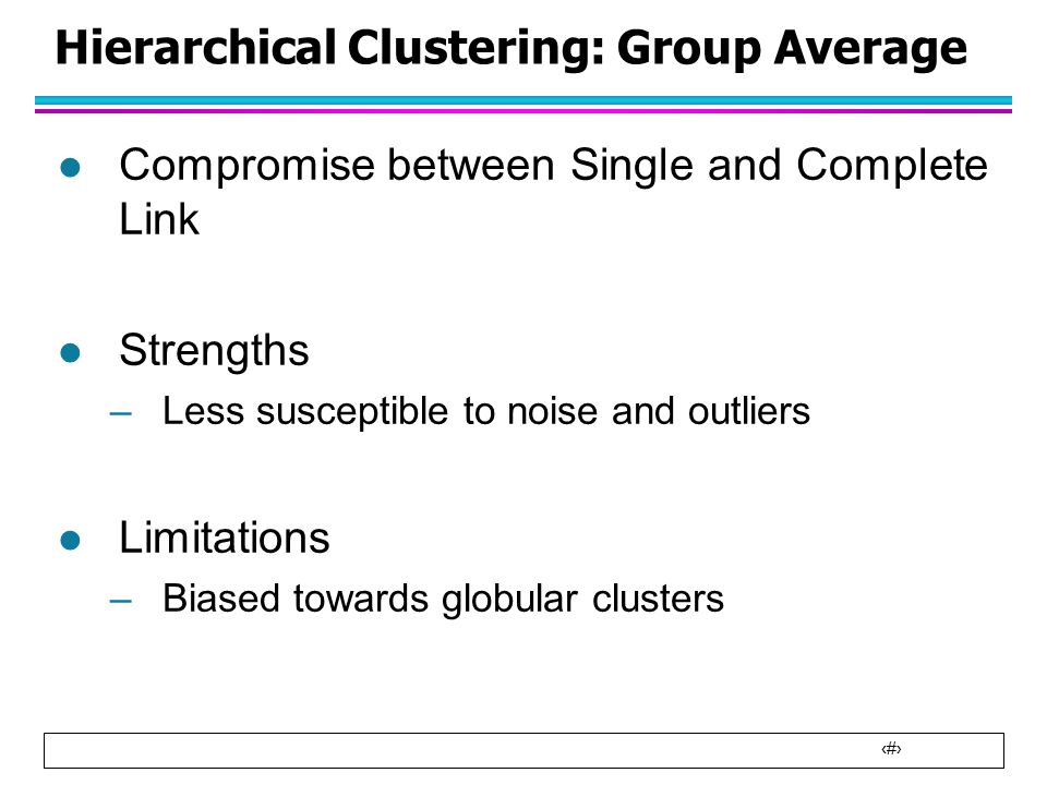26 Hierarchical Clustering: Group Average l Compromise between Single and Complete Link l Strengths –Less susceptible to noise and outliers l Limitations –Biased towards globular clusters