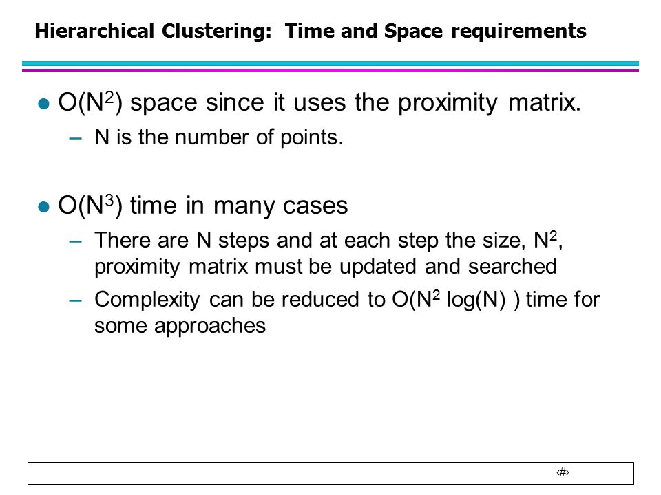 28 Hierarchical Clustering: Time and Space requirements l O(N 2 ) space since it uses the proximity matrix.