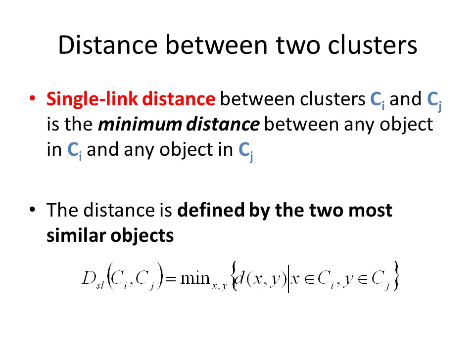 Distance between two clusters Single-link distance between clusters C i and C j is the minimum distance between any object in C i and any object in C j The distance is defined by the two most similar objects