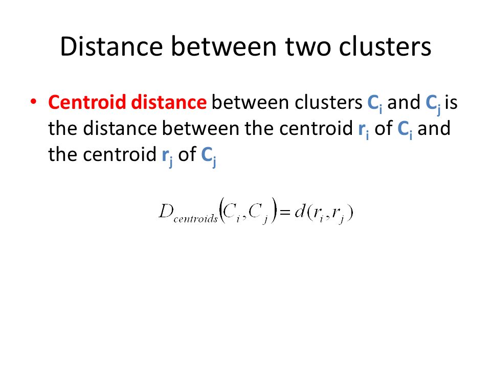 Distance between two clusters Centroid distance between clusters C i and C j is the distance between the centroid r i of C i and the centroid r j of C j