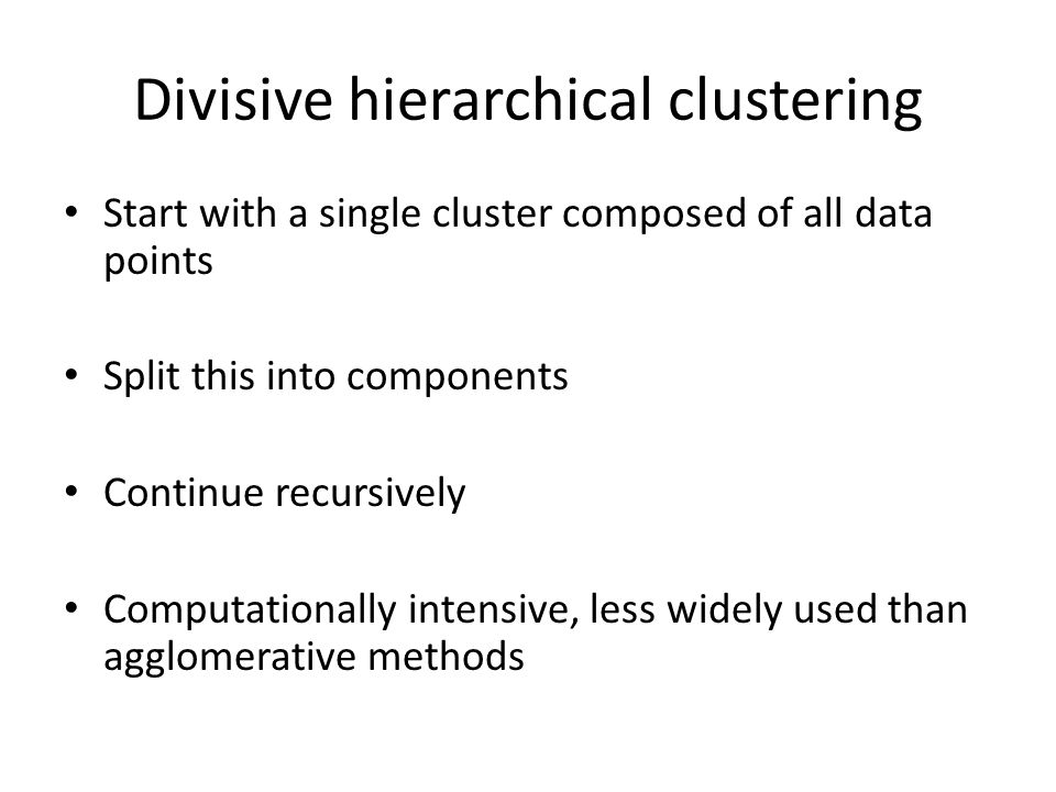 Divisive hierarchical clustering Start with a single cluster composed of all data points Split this into components Continue recursively Computationally intensive, less widely used than agglomerative methods