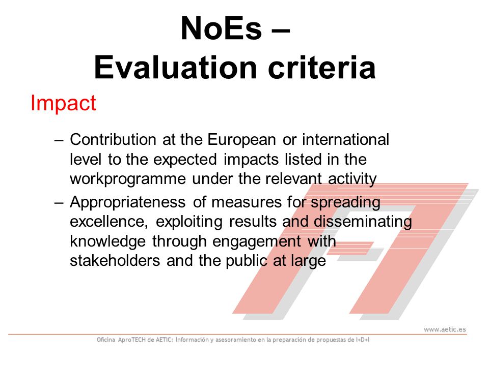 Oficina AproTECH de AETIC: Información y asesoramiento en la preparación de propuestas de I+D+I NoEs – Evaluation criteria Impact –Contribution at the European or international level to the expected impacts listed in the workprogramme under the relevant activity –Appropriateness of measures for spreading excellence, exploiting results and disseminating knowledge through engagement with stakeholders and the public at large