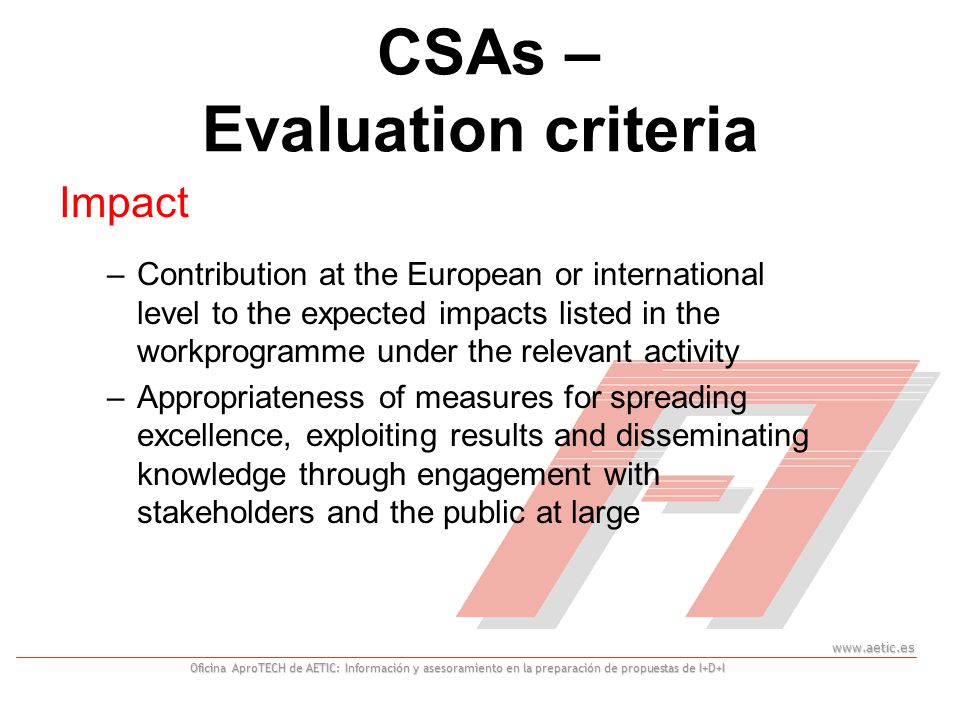 Oficina AproTECH de AETIC: Información y asesoramiento en la preparación de propuestas de I+D+I CSAs – Evaluation criteria Impact –Contribution at the European or international level to the expected impacts listed in the workprogramme under the relevant activity –Appropriateness of measures for spreading excellence, exploiting results and disseminating knowledge through engagement with stakeholders and the public at large