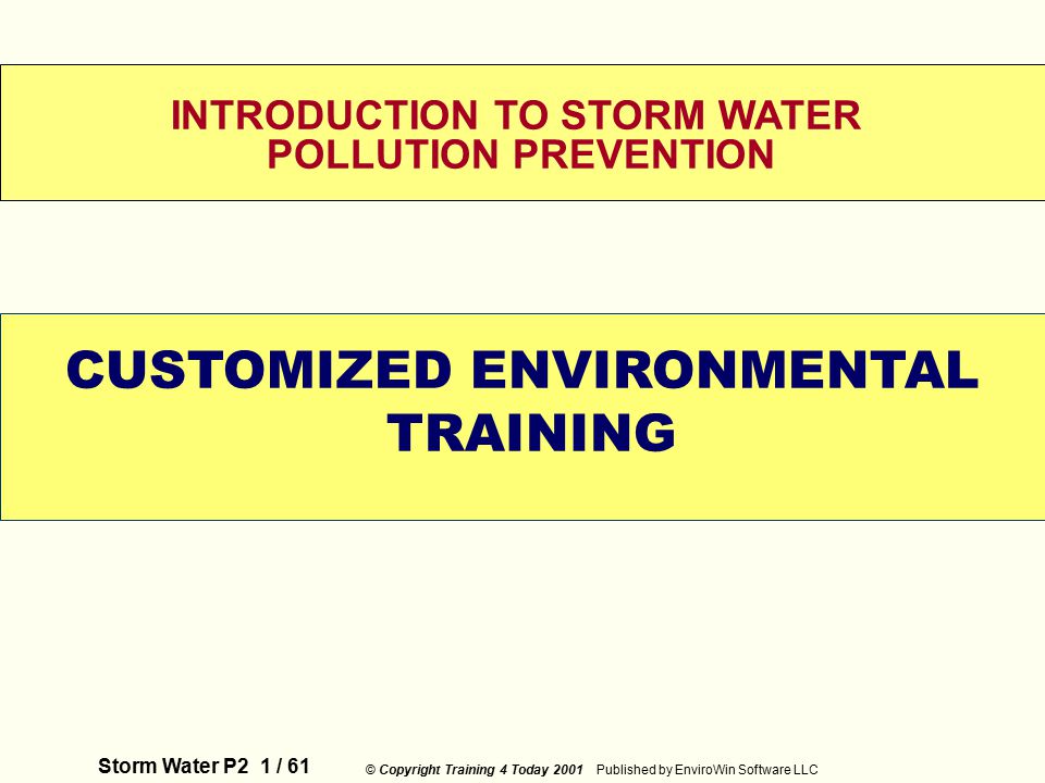 Storm Water P2 1 / 61 © Copyright Training 4 Today 2001 Published by EnviroWin Software LLC WELCOME INTRODUCTION TO STORM WATER POLLUTION PREVENTION CUSTOMIZED ENVIRONMENTAL TRAINING