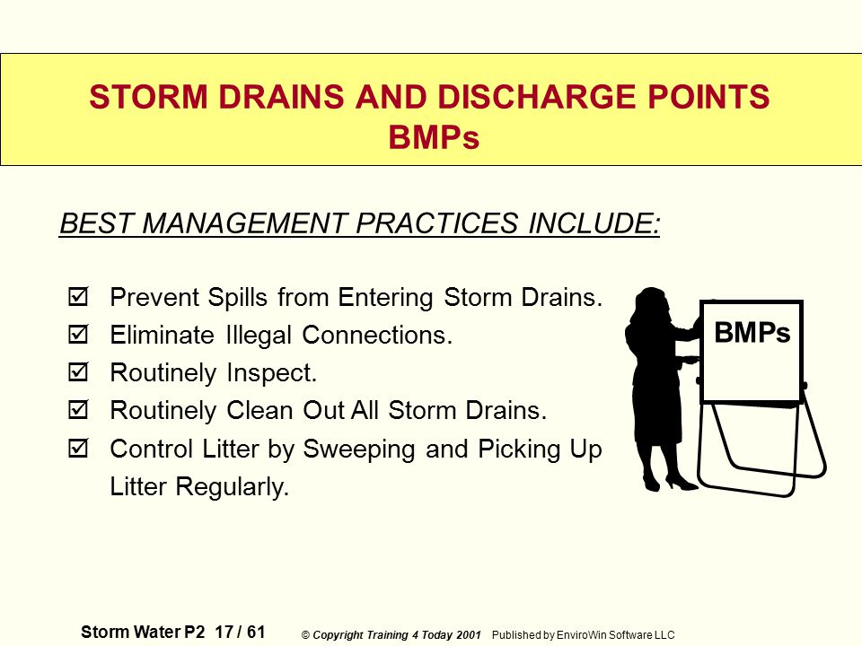 Storm Water P2 17 / 61 © Copyright Training 4 Today 2001 Published by EnviroWin Software LLC STORM DRAINS AND DISCHARGE POINTS BMPs  Prevent Spills from Entering Storm Drains.