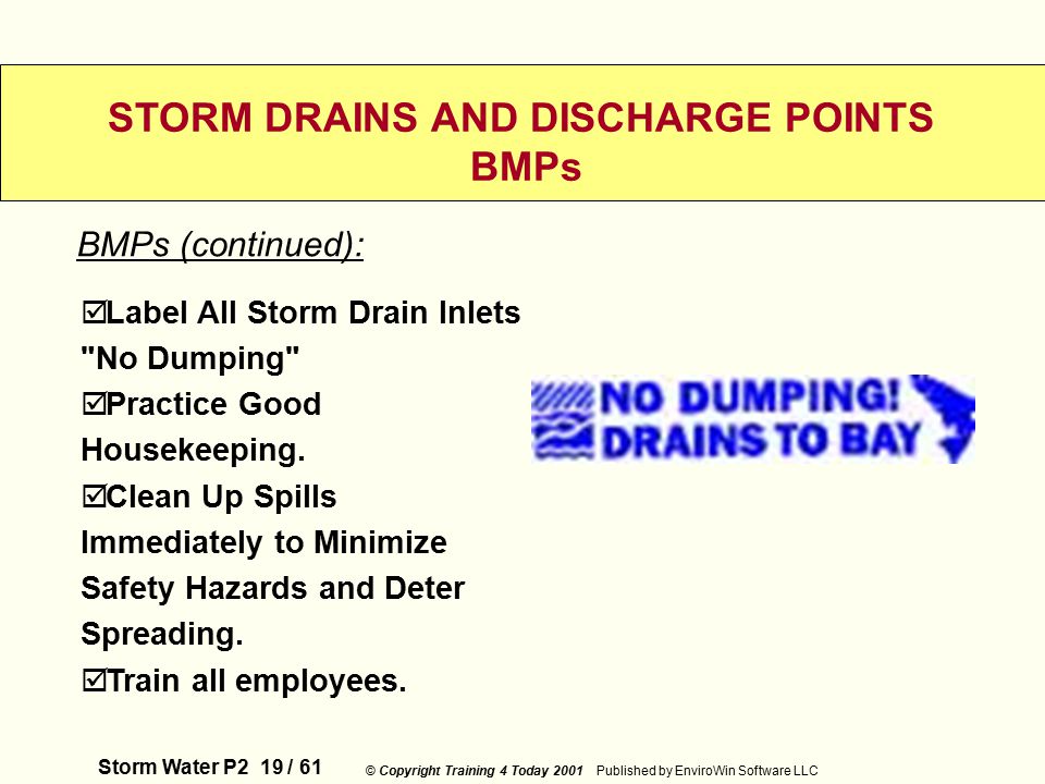 Storm Water P2 19 / 61 © Copyright Training 4 Today 2001 Published by EnviroWin Software LLC STORM DRAINS AND DISCHARGE POINTS BMPs  Label All Storm Drain Inlets No Dumping  Practice Good Housekeeping.