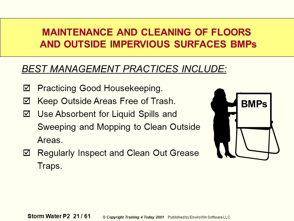 Storm Water P2 21 / 61 © Copyright Training 4 Today 2001 Published by EnviroWin Software LLC MAINTENANCE AND CLEANING OF FLOORS AND OUTSIDE IMPERVIOUS SURFACES BMPs  Practicing Good Housekeeping.