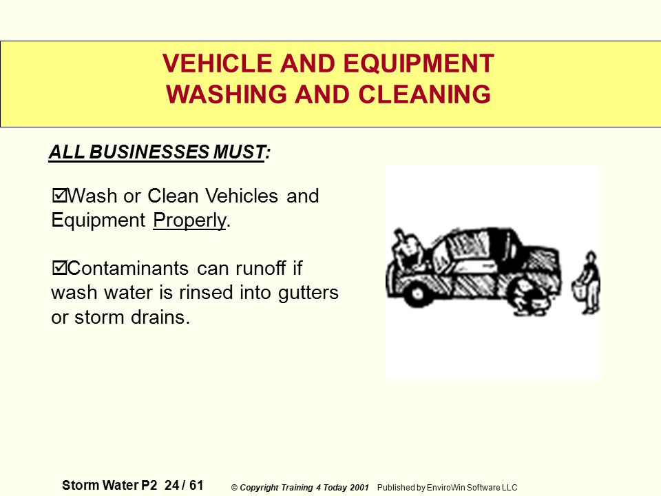 Storm Water P2 24 / 61 © Copyright Training 4 Today 2001 Published by EnviroWin Software LLC VEHICLE AND EQUIPMENT WASHING AND CLEANING  Wash or Clean Vehicles and Equipment Properly.
