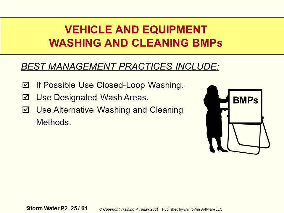 Storm Water P2 25 / 61 © Copyright Training 4 Today 2001 Published by EnviroWin Software LLC VEHICLE AND EQUIPMENT WASHING AND CLEANING BMPs  If Possible Use Closed-Loop Washing.