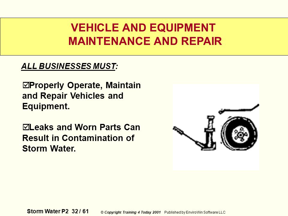 Storm Water P2 32 / 61 © Copyright Training 4 Today 2001 Published by EnviroWin Software LLC VEHICLE AND EQUIPMENT MAINTENANCE AND REPAIR  Properly Operate, Maintain and Repair Vehicles and Equipment.