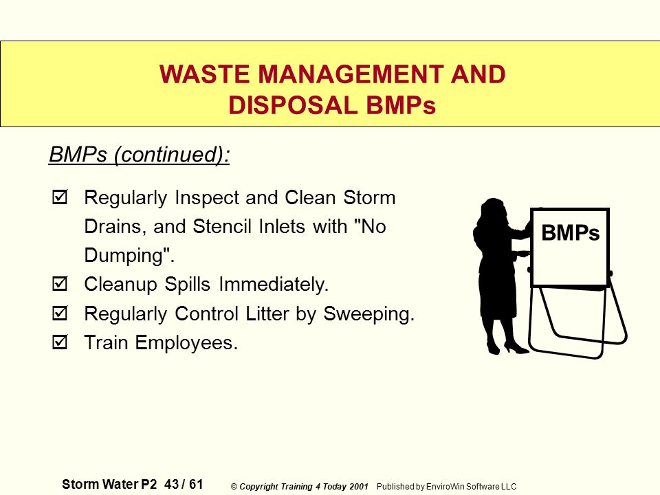 Storm Water P2 43 / 61 © Copyright Training 4 Today 2001 Published by EnviroWin Software LLC WASTE MANAGEMENT AND DISPOSAL BMPs  Regularly Inspect and Clean Storm Drains, and Stencil Inlets with No Dumping .