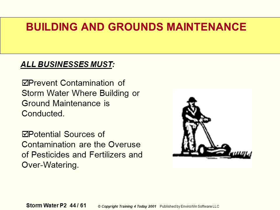 Storm Water P2 44 / 61 © Copyright Training 4 Today 2001 Published by EnviroWin Software LLC BUILDING AND GROUNDS MAINTENANCE  Prevent Contamination of Storm Water Where Building or Ground Maintenance is Conducted.