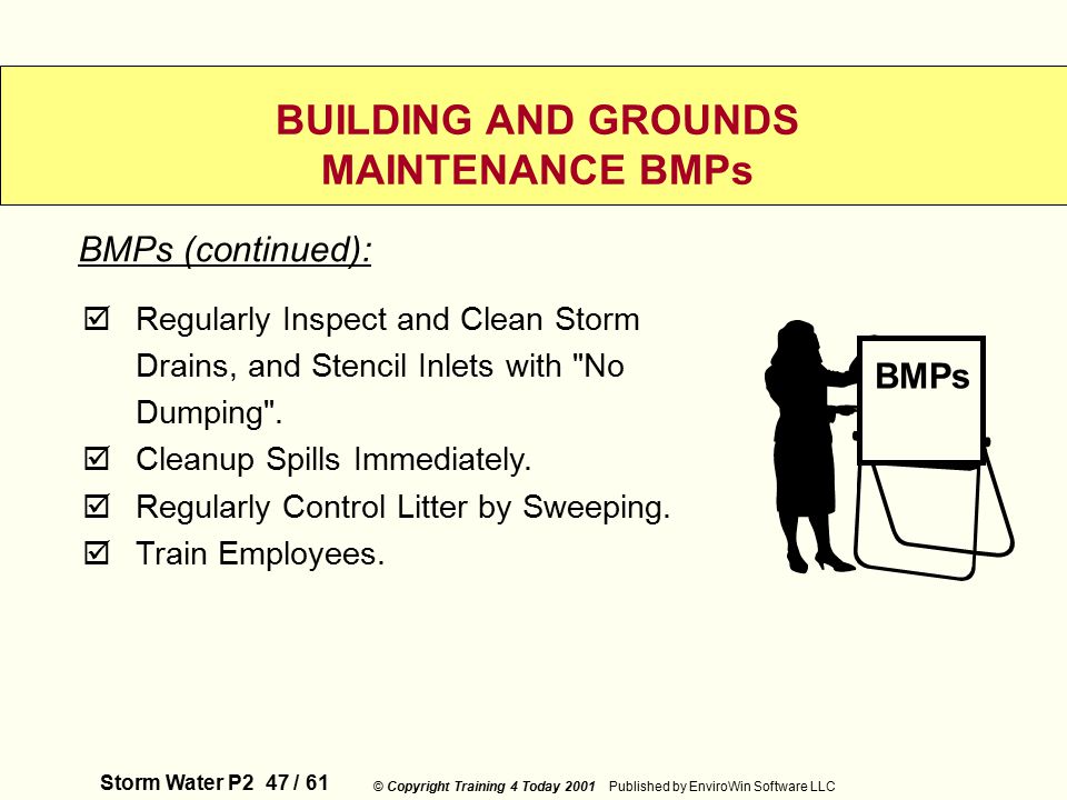 Storm Water P2 47 / 61 © Copyright Training 4 Today 2001 Published by EnviroWin Software LLC BUILDING AND GROUNDS MAINTENANCE BMPs  Regularly Inspect and Clean Storm Drains, and Stencil Inlets with No Dumping .