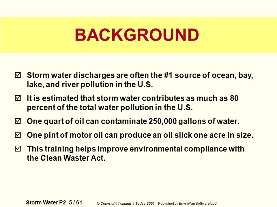 Storm Water P2 5 / 61 © Copyright Training 4 Today 2001 Published by EnviroWin Software LLC BACKGROUND  Storm water discharges are often the #1 source of ocean, bay, lake, and river pollution in the U.S.