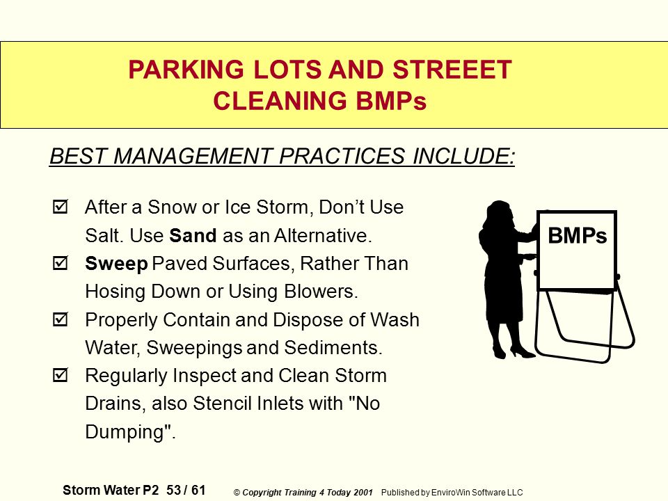 Storm Water P2 53 / 61 © Copyright Training 4 Today 2001 Published by EnviroWin Software LLC PARKING LOTS AND STREEET CLEANING BMPs  After a Snow or Ice Storm, Don’t Use Salt.