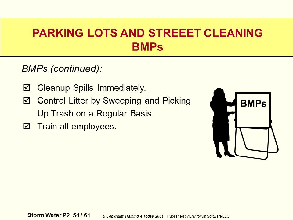 Storm Water P2 54 / 61 © Copyright Training 4 Today 2001 Published by EnviroWin Software LLC PARKING LOTS AND STREEET CLEANING BMPs  Cleanup Spills Immediately.