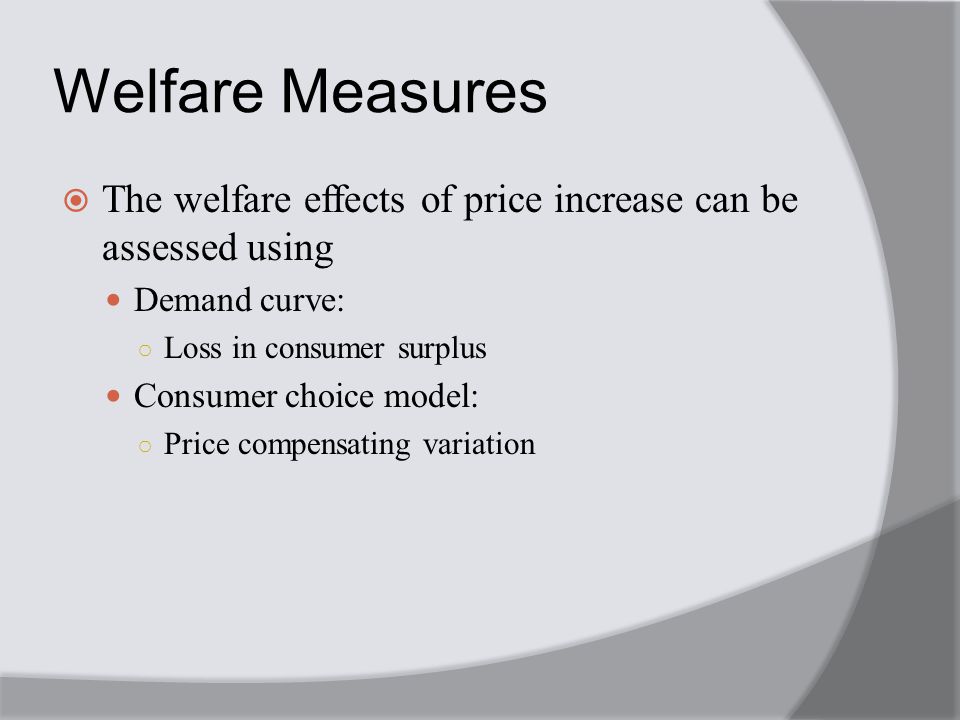 Welfare Measures  The welfare effects of price increase can be assessed using Demand curve: ○ Loss in consumer surplus Consumer choice model: ○ Price compensating variation
