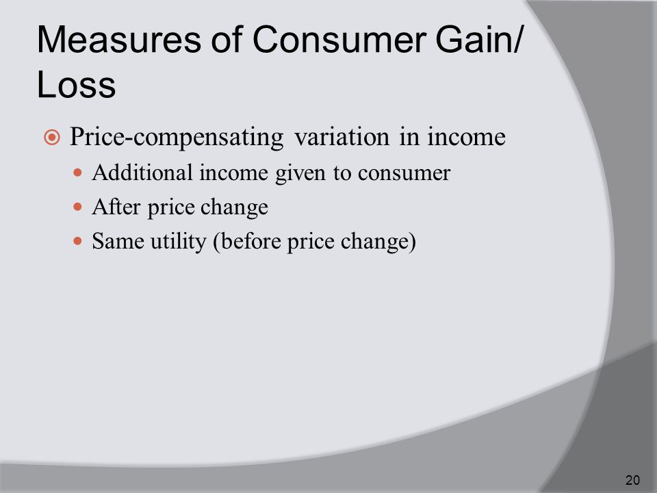 Measures of Consumer Gain/ Loss  Price-compensating variation in income Additional income given to consumer After price change Same utility (before price change) 20